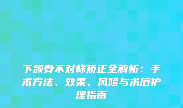下颌骨不对称矫正全解析：手术方法、效果、风险与术后护理指南