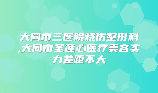 大同市三医院烧伤整形科,大同市圣莲心医疗美容实力差距不大