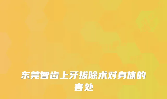 东莞智齿上牙拔除术对身体的害处