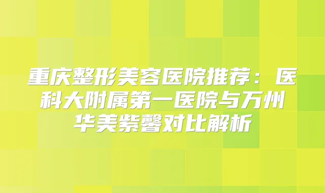重庆整形美容医院推荐：医科大附属第一医院与万州华美紫馨对比解析