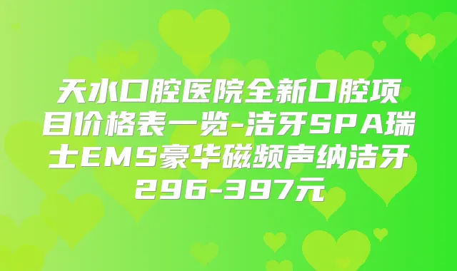 天水口腔医院全新口腔项目价格表一览-洁牙SPA瑞士EMS豪华磁频声纳洁牙296-397元