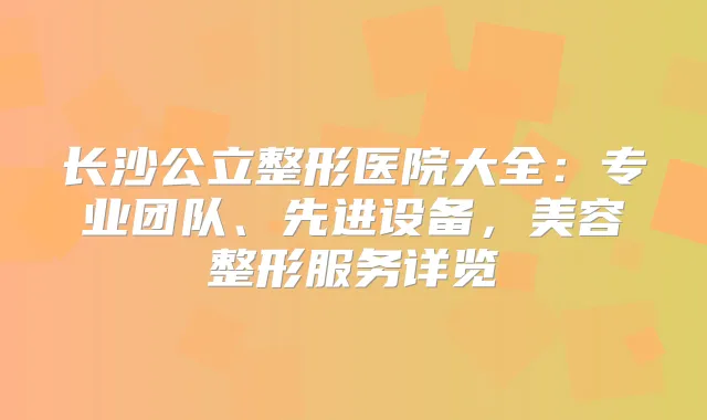 长沙公立整形医院大全：专业团队、先进设备，美容整形服务详览