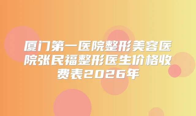 厦门第一医院整形美容医院张民福整形医生价格收费表2026年