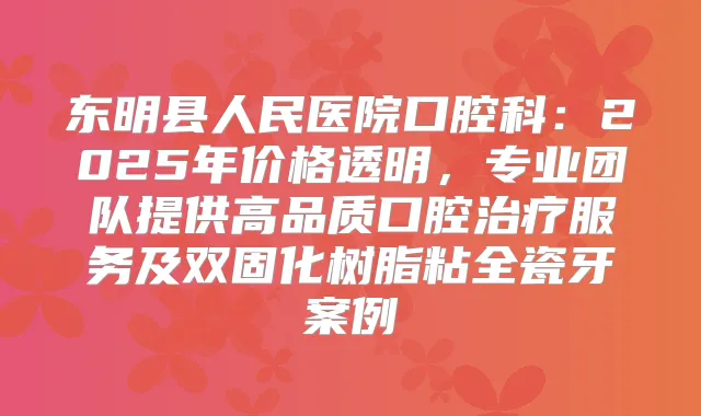 东明县人民医院口腔科:2025年价格透明,专业团队提供高品质口腔服务及双固化树脂粘全瓷牙案例
