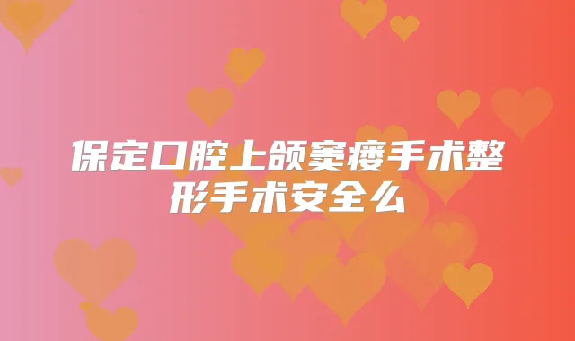 保定口腔上颌窦瘘手术整形手术安全么
