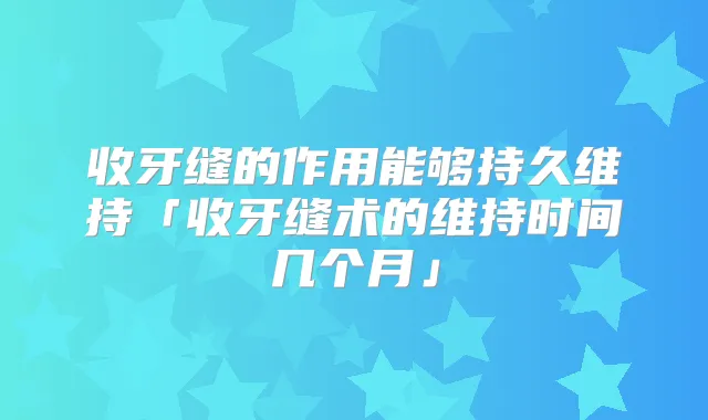 收牙缝的作用能够持久维持「收牙缝术的维持时间几个月」