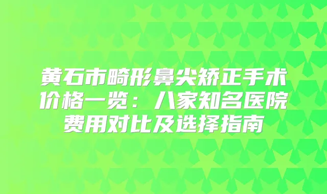 黄石市畸形鼻尖矫正手术价格一览:八家知名医院费用对比及选择指南