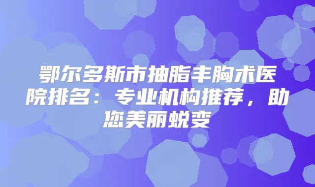 鄂尔多斯市抽脂丰胸术医院排名：专业机构推荐，助您美丽蜕变