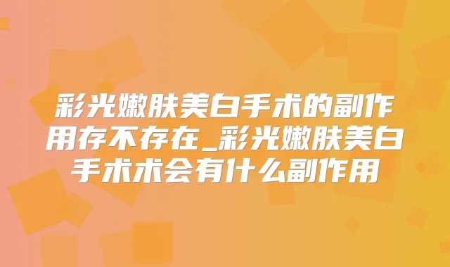 彩光嫩肤美白手术的副作用存不存在_彩光嫩肤美白手术术会有什么副作用