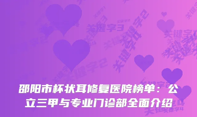 邵阳市杯状耳修复医院榜单：公立三甲与专业门诊部全面介绍