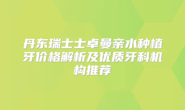 丹东瑞士士卓曼亲水种植牙价格解析及优质牙科机构推荐