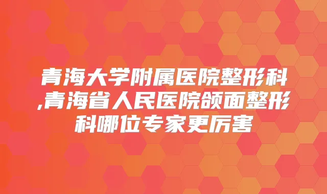青海大学附属医院整形科,青海省人民医院颌面整形科哪位专家更厉害