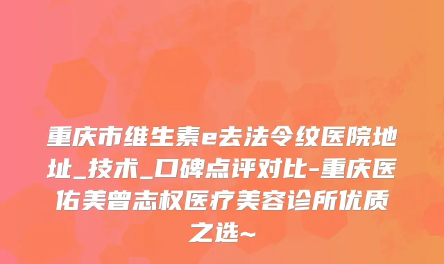 重庆市维生素e去法令纹医院地址_技术_口碑点评对比-重庆医佑美曾志权医疗美容诊所优质之选~