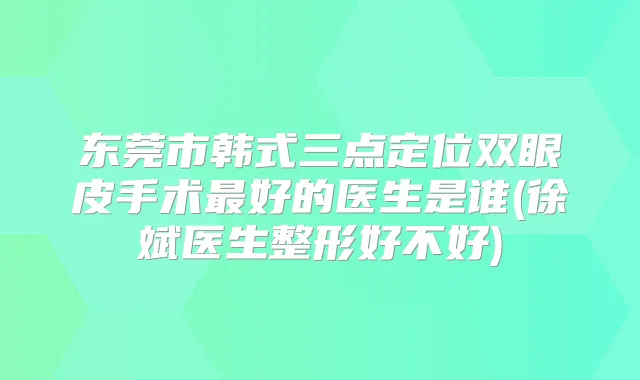 东莞市韩式三点定位双眼皮手术好的医生是谁(徐斌医生整形好不好)