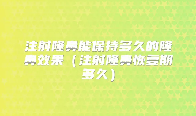 注射隆鼻能保持多久的隆鼻效果（注射隆鼻恢复期多久）