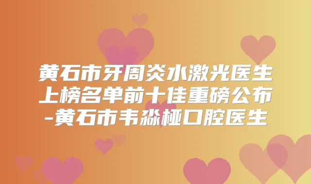 黄石市牙周炎水激光医生上榜名单前十佳重磅公布-黄石市韦淼桠口腔医生