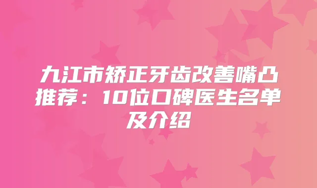 九江市矫正牙齿嘴凸推荐：10位口碑医生名单及介绍