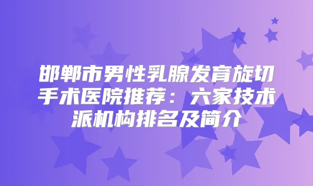 邯郸市男性乳腺发育旋切手术医院推荐：六家技术派机构排名及简介