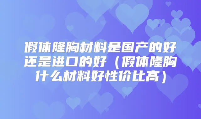 假体隆胸材料是国产的好还是进口的好(假体隆胸什么材料好性价比高)