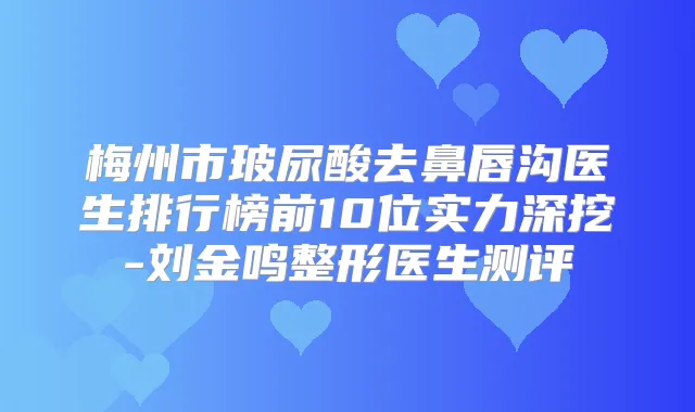 梅州市玻尿酸去鼻唇沟医生排行榜前10位实力深挖-刘金鸣整形医生测评