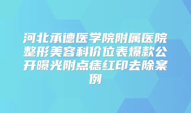 河北承德医学院附属医院整形美容科价位表爆款公开曝光附点痣红印去除案例