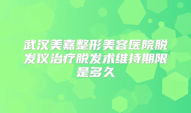 武汉美嘉整形美容医院脱发仪脱发术维持期限是多久