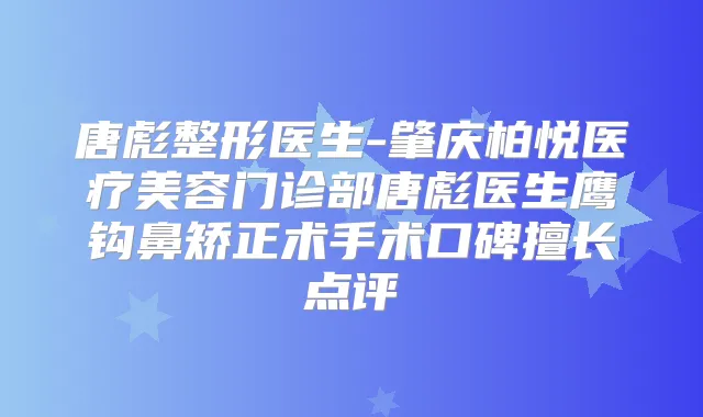 唐彪整形医生-肇庆柏悦医疗美容门诊部唐彪医生鹰钩鼻矫正术手术口碑擅长点评