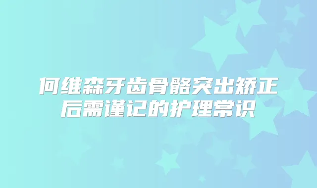 何维森牙齿骨骼突出矫正后需谨记的护理常识