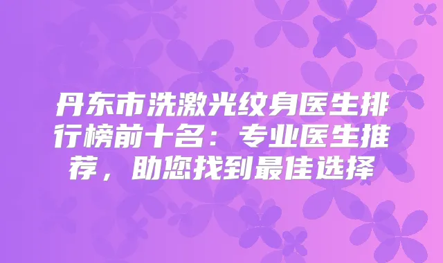 丹东市洗激光纹身医生排行榜前十名：专业医生推荐，助您找到佳选择