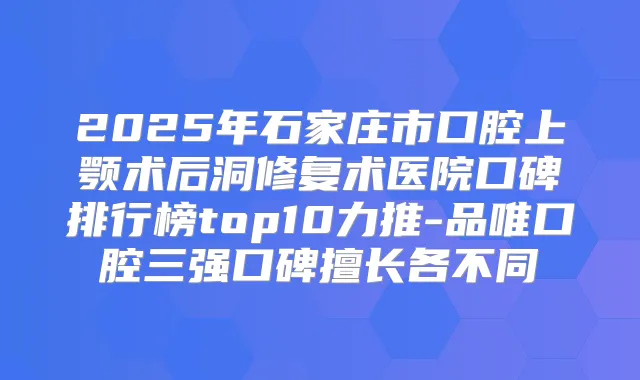 2025年石家庄市口腔上颚术后洞修复术医院口碑排行榜top10力推-品唯口腔三强口碑擅长各不同