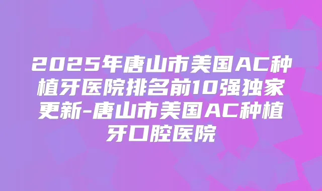 2025年唐山市美国AC种植牙医院排名前10强更新-唐山市美国AC种植牙口腔医院