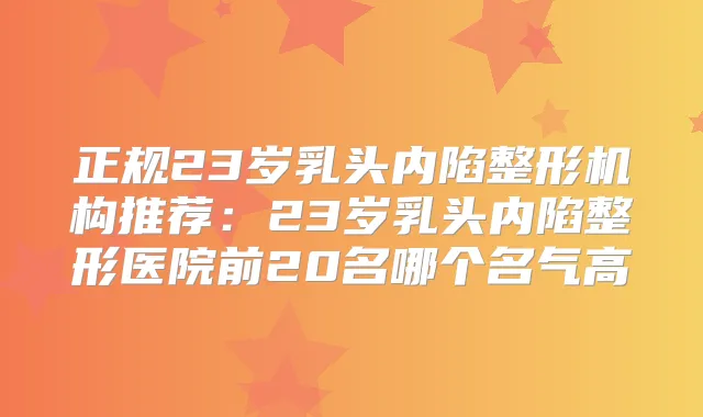 正规23岁乳头内陷整形机构推荐：23岁乳头内陷整形医院前20名哪个名气高