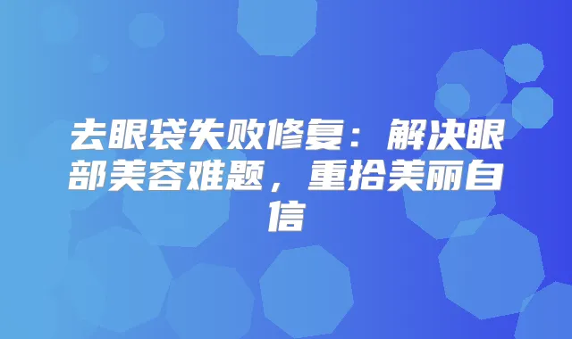 去眼袋失败修复：解决眼部美容难题，重拾美丽自信