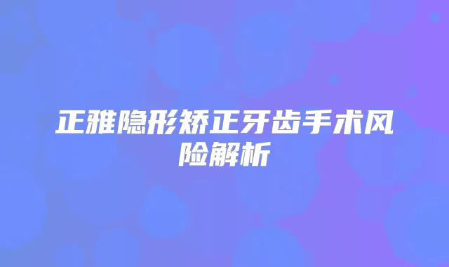正雅隐形矫正牙齿手术风险解析
