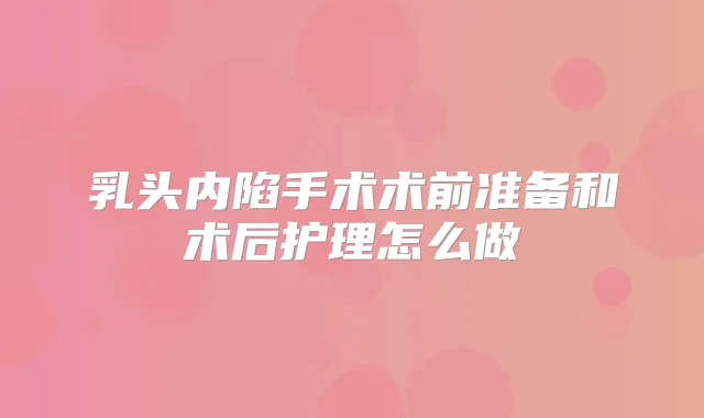 乳头内陷手术术前准备和术后护理怎么做