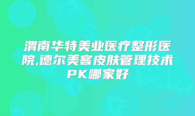 渭南华特美业医疗整形医院,德尔美客皮肤管理技术PK哪家好