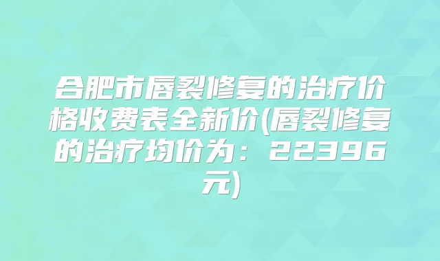 合肥市唇裂修复的价格收费表全新价(唇裂修复的均价为：22396元)