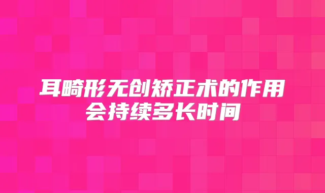 耳畸形无创矫正术的作用会持续多长时间