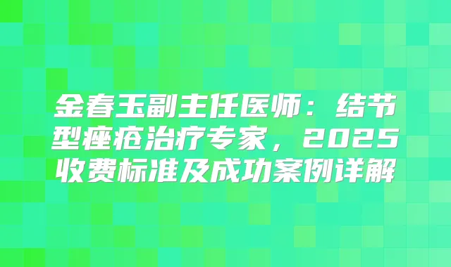 金春玉副主任医师：结节型痤疮专家，2025收费标准及成功案例详解