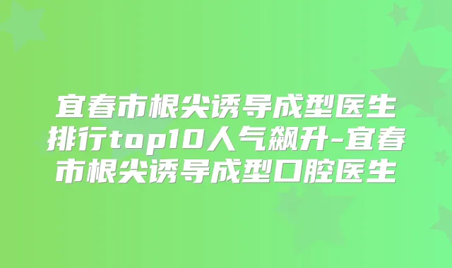 宜春市根尖诱导成型医生排行top10人气飙升-宜春市根尖诱导成型口腔医生