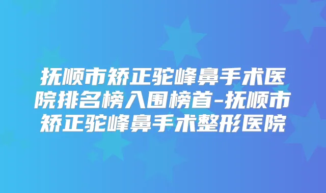 抚顺市矫正驼峰鼻手术医院排名榜入围榜首-抚顺市矫正驼峰鼻手术整形医院