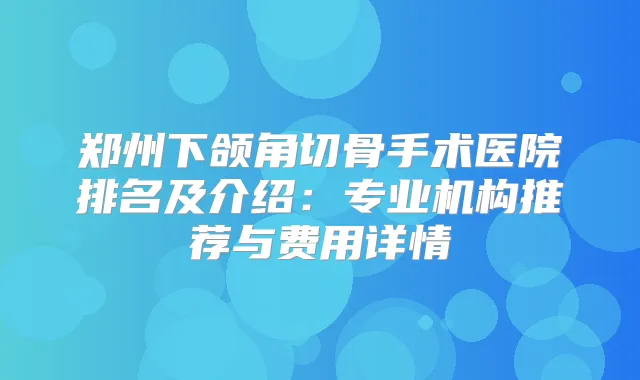 郑州下颌角切骨手术医院排名及介绍:专业机构推荐与费用详情