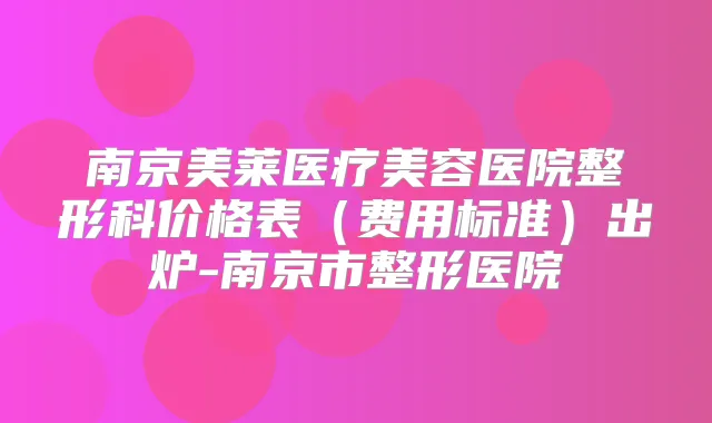 南京美莱医疗美容医院整形科价格表（费用标准）出炉-南京市整形医院