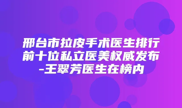 邢台市拉皮手术医生排行前十位私立医美发布-王翠芳医生在榜内