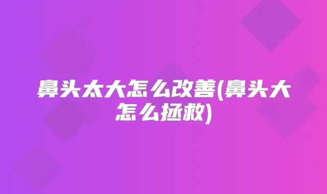 鼻头太大怎么(鼻头大怎么拯救)