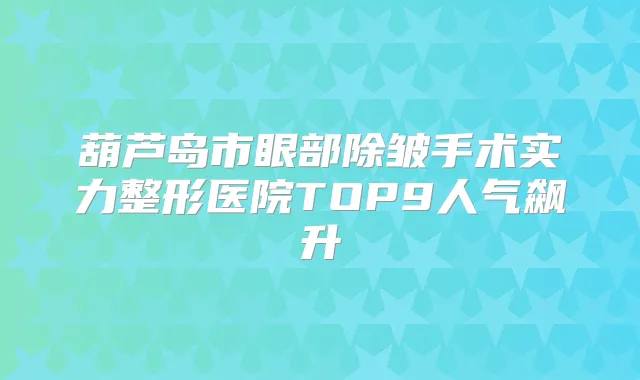 葫芦岛市眼部除皱手术实力整形医院TOP9人气飙升