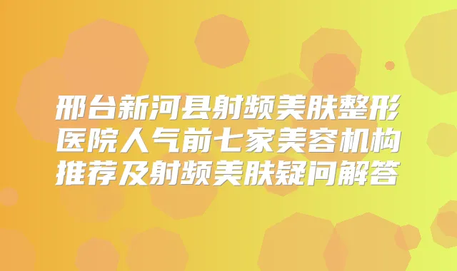 邢台新河县射频美肤整形医院人气前七家美容机构推荐及射频美肤疑问解答