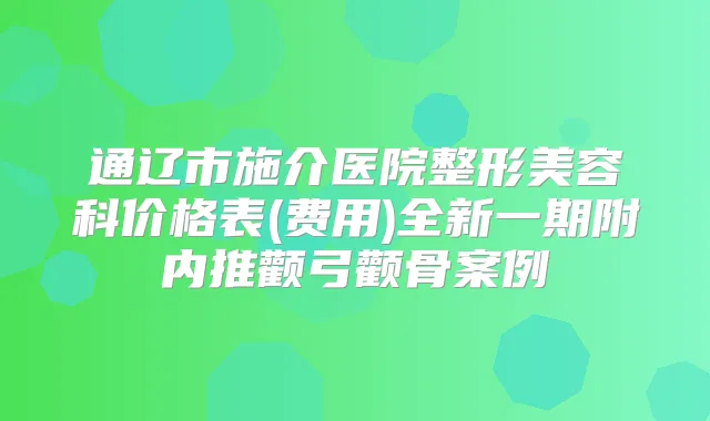 通辽市施介医院整形美容科价格表(费用)全新一期附内推颧弓颧骨案例