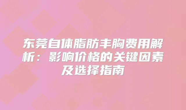东莞自体脂肪丰胸费用解析：影响价格的关键因素及选择指南