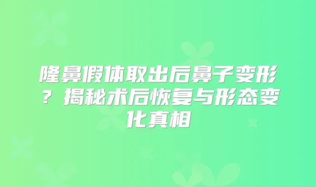 隆鼻假体取出后鼻子变形？揭秘术后恢复与形态变化真相